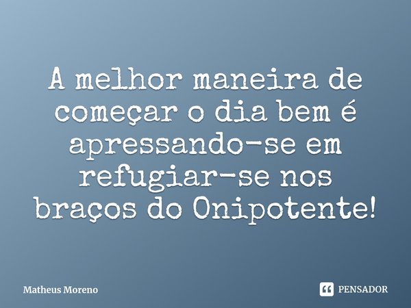 ⁠A melhor maneira de começar o dia bem é apressando-se em refugiar-se nos braços do Onipotente!... Frase de Matheus Moreno.