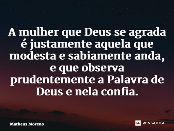 ⁠A mulher que Deus se agrada é justamente aquela que modesta e sabiamente anda, e que observa prudentemente a Palavra de Deus e nela confia.... Frase de Matheus Moreno.