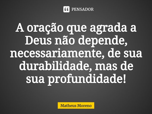 ⁠A oração que agrada a Deus não depende, necessariamente, de sua durabilidade, mas de sua profundidade!... Frase de Matheus Moreno.