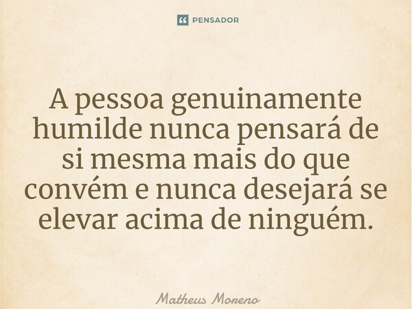 ⁠A pessoa genuinamente humilde nunca pensará de si mesma mais do que convém e nunca desejará se elevar acima de ninguém.... Frase de Matheus Moreno.