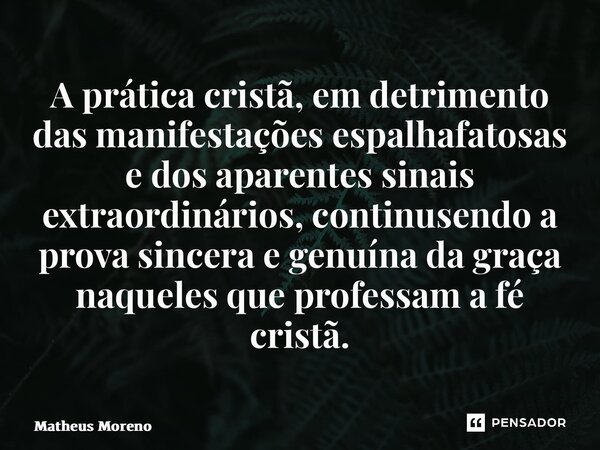 ⁠A prática cristã, em detrimento das manifestações espalhafatosas e dos aparentes sinais extraordinários, continua sendo a prova sincera e genuína da graça naqu... Frase de Matheus Moreno.