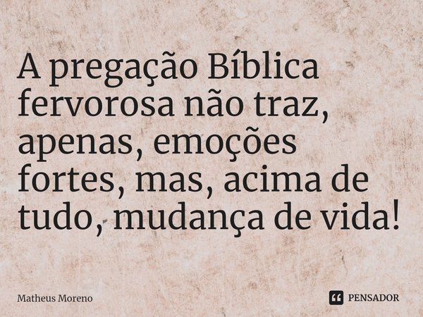 ⁠A pregação Bíblica fervorosa não traz, apenas, emoções fortes, ⁠mas, acima de tudo, mudança de vida!... Frase de Matheus Moreno.