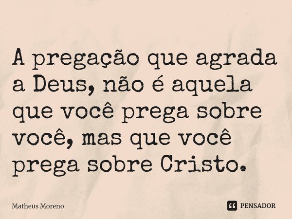 A pregação que agrada a Deus, não é aquela que você prega sobre você, mas que você prega sobre Cristo.... Frase de Matheus Moreno.