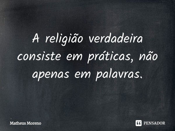 ⁠A religião verdadeira consiste em práticas, não apenas em palavras.... Frase de Matheus Moreno.