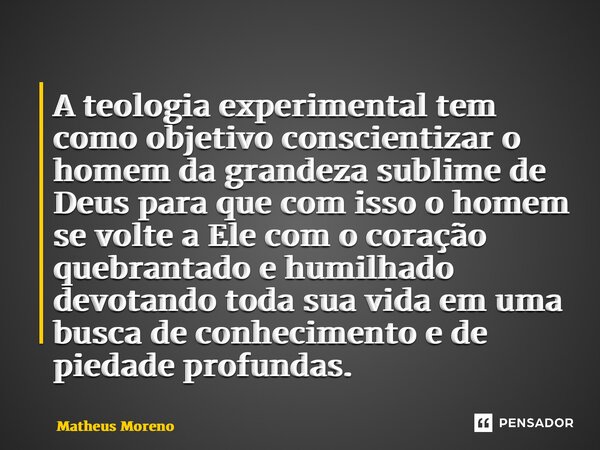 ⁠A teologia experimental tem como objetivo conscientizar o homem da grandeza sublime de Deus para que com isso o homem se volte a Ele com o coração quebrantado ... Frase de Matheus Moreno.