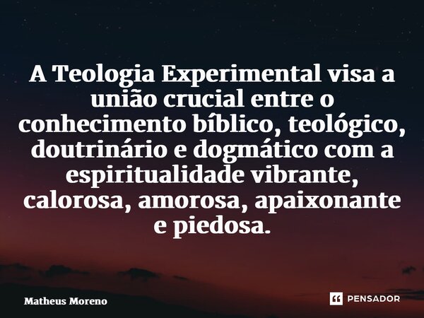 ⁠A Teologia Experimental visa a união crucial entre o conhecimento bíblico, teológico, doutrinário e dogmático com a espiritualidade vibrante, calorosa, amorosa... Frase de Matheus Moreno.