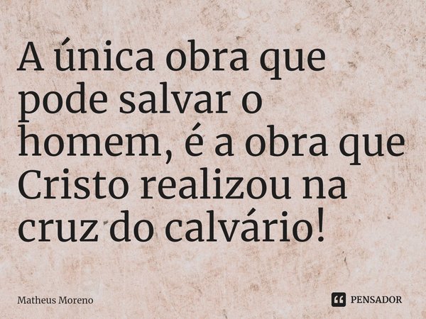 A única obra que pode salvar o homem, é a obra que Cristo realizou na cruz do calvário!⁠... Frase de Matheus Moreno.