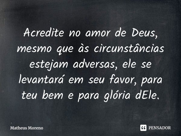 ⁠⁠Acredite no amor de Deus, mesmo que às circunstâncias estejam adversas, ele se levantará em seu favor, para teu bem e para glória dEle.... Frase de Matheus Moreno.