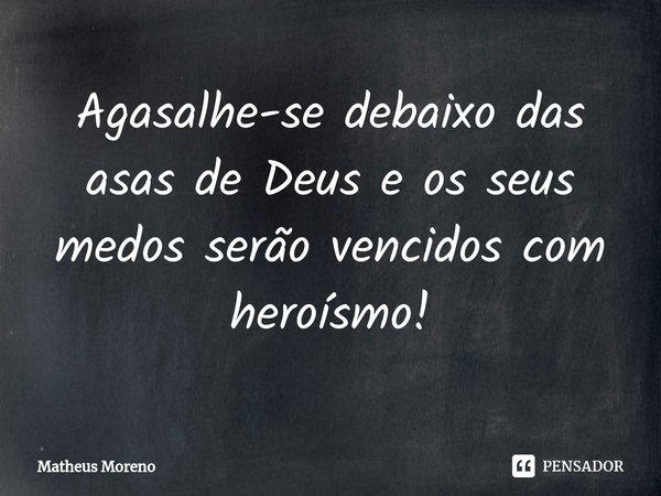 ⁠⁠Agasalhe-se debaixo das asas de Deus e os seus medos serão vencidos com heroísmo!... Frase de Matheus Moreno.