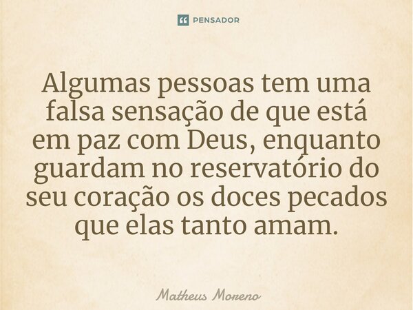 ⁠Algumas pessoas tem uma falsa sensação de que está em paz com Deus, enquanto guardam no reservatório do seu coração os doces pecados que elas tanto amam.... Frase de Matheus Moreno.