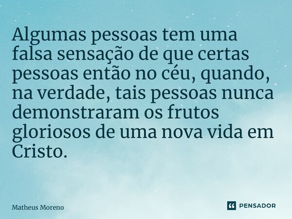 Algumas pessoas tem uma falsa sensação de que certas pessoas então no céu, quando, na verdade, tais pessoas nunca demonstraram os frutos gloriosos de uma nova v... Frase de Matheus Moreno.