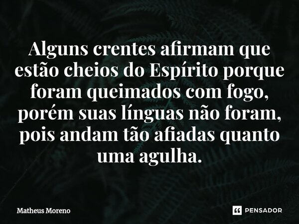 ⁠Alguns crentes afirmam que estão cheios do Espírito porque foram queimados com fogo, porém suas línguas não foram, pois andam tão afiadas quanto uma agulha.... Frase de Matheus Moreno.