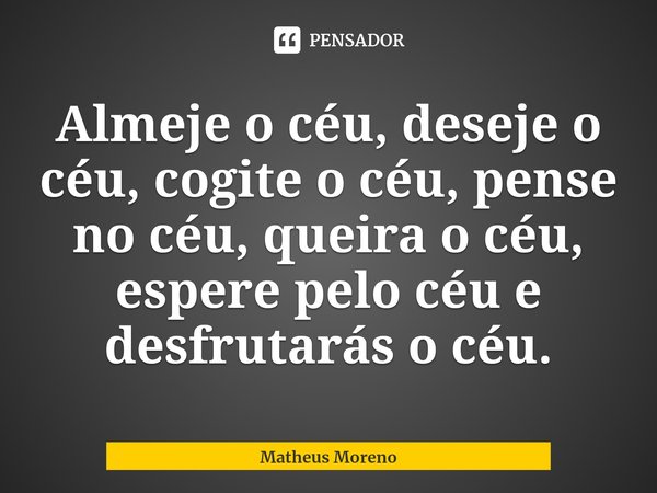 ⁠⁠Almeje o ⁠céu, deseje o céu, cogite o céu, pense no céu, queira o céu, espere pelo céu e desfrutarás o céu.... Frase de Matheus Moreno.