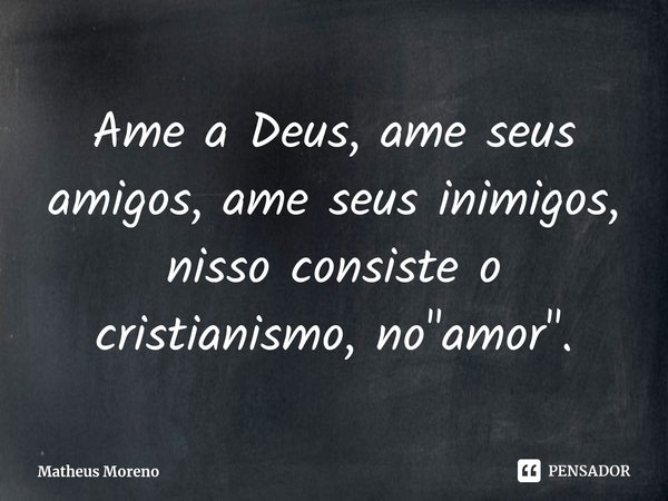 Ame a Deus, ame seus amigos, ame seus inimigos⁠, nisso consiste o cristianismo, no "amor".... Frase de Matheus Moreno.