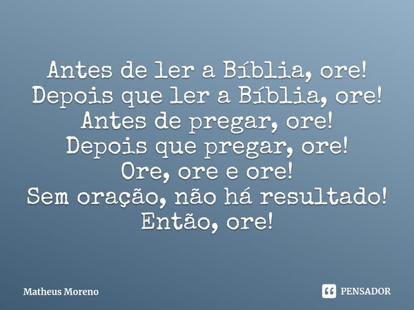 ⁠Antes de ler a Bíblia, ore!
Depois que ler a Bíblia, ore!
Antes de pregar, ore!
Depois que pregar, ore!
Ore, ore e ore!
Sem oração, não há resultado!
Então, or... Frase de Matheus Moreno.
