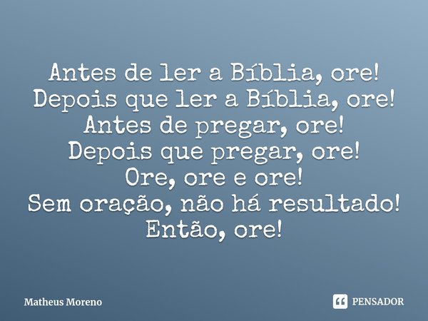 ⁠Antes de ler a Bíblia, ore!
Depois que ler a Bíblia, ore!
Antes de pregar, ore!
Depois que pregar, ore!
Ore, ore e ore!
Sem oração, não há resultado!
Então, or... Frase de Matheus Moreno.