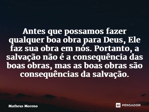 Antes que possamos fazer qualquer boa obra para Deus, Ele faz sua obra em nós. Portanto, a salvação não é a consequência das boas obras, mas as boas obras são c... Frase de Matheus Moreno.