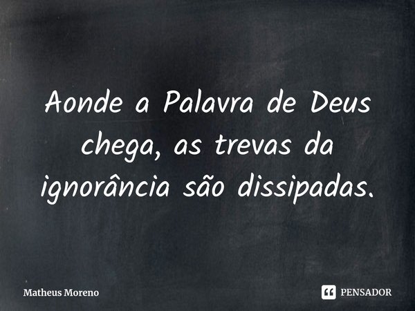 ⁠Aonde a Palavra de Deus chega, as trevas da ignorância são dissipadas.... Frase de Matheus Moreno.