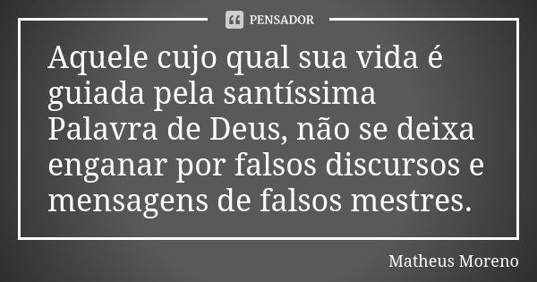 Aquele cujo qual sua vida é guiada pela santíssima Palavra de Deus, não se deixa enganar por falsos discursos e mensagens de falsos mestres.... Frase de Matheus Moreno.