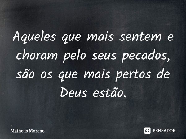 ⁠Aqueles que mais sentem e choram pelo seus pecados, são os que mais pertos de Deus estão.... Frase de Matheus Moreno.