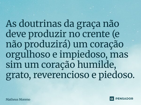 ⁠As doutrinas da graça não deve produzir no crente (e não produzirá) um coração orgulhoso e impiedoso, mas sim um coração humilde, grato, reverencioso e piedoso... Frase de Matheus Moreno.