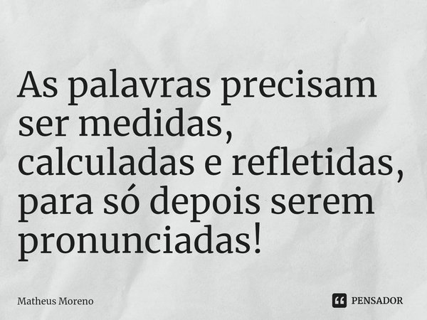 ⁠As palavras precisam ser medidas, calculadas e refletidas, para só depois serem pronunciadas!... Frase de Matheus Moreno.