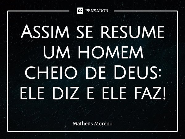 Assim se resume um homem cheio de Deus: ele diz e ele faz!... Frase de Matheus Moreno.
