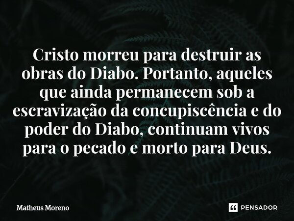 ⁠Cristo morreu para destruir as obras do Diabo. Portanto, aqueles que ainda permanecem sob a escravização da concupiscência e do poder do Diabo, continuam vivos... Frase de Matheus Moreno.