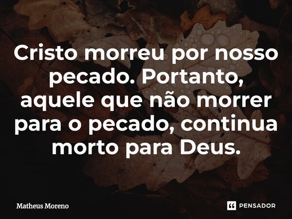 ⁠Cristo morreu por nosso pecado. Portanto, aquele que não morrer para o pecado, continua morto para Deus.... Frase de Matheus Moreno.