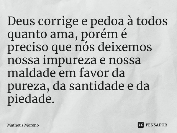 ⁠Deus corrige e pedoa à todos quanto ama, porém é preciso que nós deixemos nossa impureza e nossa maldade em favor da pureza, da santidade e da piedade.... Frase de Matheus Moreno.