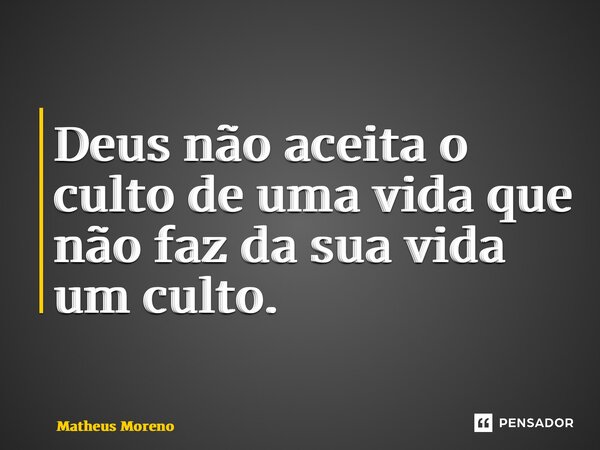 ⁠Deus não aceita o culto de uma vida que não faz da sua vida um culto.... Frase de Matheus Moreno.