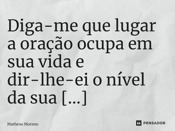 ⁠Diga-me que lugar a oração ocupa em sua vida e dir-lhe-ei o nível da sua espiritualidade.... Frase de Matheus Moreno.