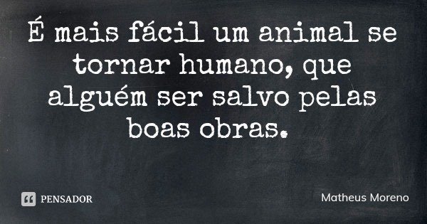 É mais fácil um animal se tornar humano, que alguém ser salvo pelas boas obras.... Frase de Matheus Moreno.