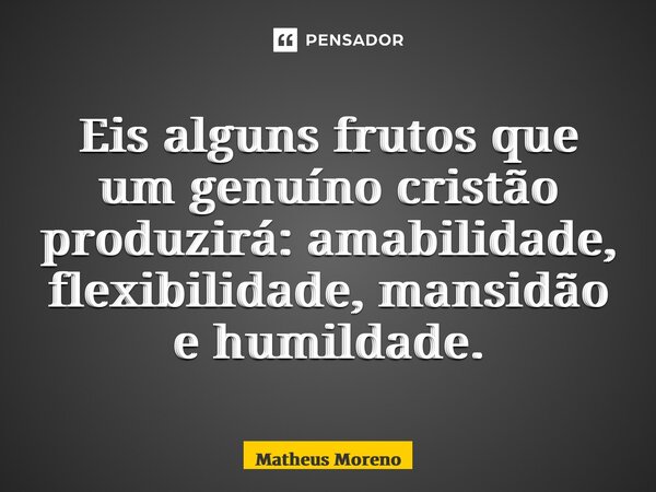 Eis alguns frutos que um genuíno cristão produzirá: amabilidade, flexibilidade, mansidão e humildade.... Frase de Matheus Moreno.