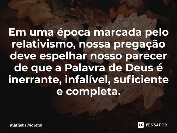 ⁠Em uma época marcada pelo relativismo, nossa pregação deve espelhar nosso parecer de que a Palavra de Deus é inerrante, infalível, suficiente e completa.... Frase de Matheus Moreno.