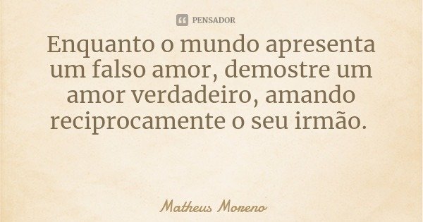 Enquanto o mundo apresenta um falso amor, demostre um amor verdadeiro, amando reciprocamente o seu irmão.... Frase de Matheus Moreno.