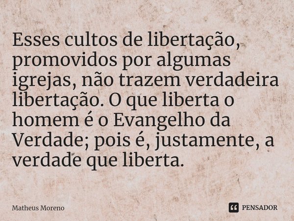 ⁠Esses cultos de libertação, promovidos por algumas igrejas, não trazem verdadeira libertação. O que liberta o homem é o Evangelho da Verdade; pois é, justament... Frase de Matheus Moreno.