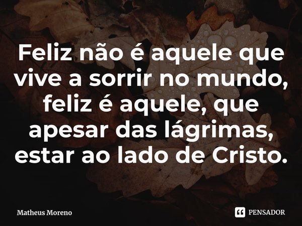 ⁠⁠⁠Feliz não é aquele que vive a sorrir no mundo, feliz é aquele, que apesar das lágrimas, estar ao lado de Cristo.... Frase de Matheus Moreno.