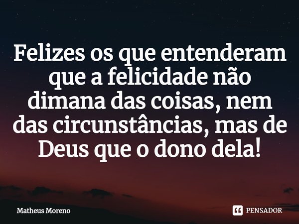 ⁠⁠Felizes os que entenderam que a felicidade não dimana das coisas, nem das circunstâncias, mas de Deus que o dono dela!... Frase de Matheus Moreno.