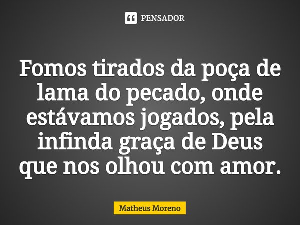 Fomos tirados da poça ⁠de lama do pecado, onde estávamos jogados, pela infinda graça de Deus que nos olhou com amor.... Frase de Matheus Moreno.