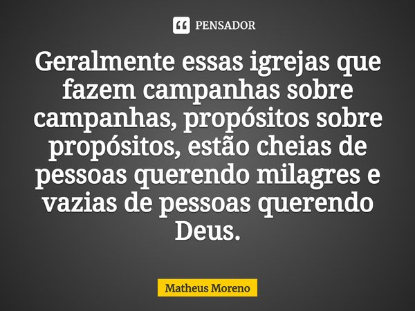 ⁠Geralmente essas igrejas que fazem campanhas sobre campanhas, propósitos sobre propósitos, estão cheias de pessoas querendo milagres e vazias de pessoas queren... Frase de Matheus Moreno.