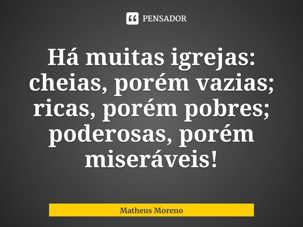 ⁠Há muitas igrejas: cheias, porém vazias; ricas, porém pobres; poderosas, porém miseráveis!... Frase de Matheus Moreno.