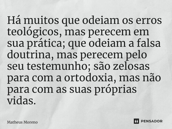 ⁠Há muitos que odeiam os erros teológicos, mas perecem em sua prática; que odeiam a falsa doutrina, mas perecem pelo seu testemunho; são zelosas para com a orto... Frase de Matheus Moreno.