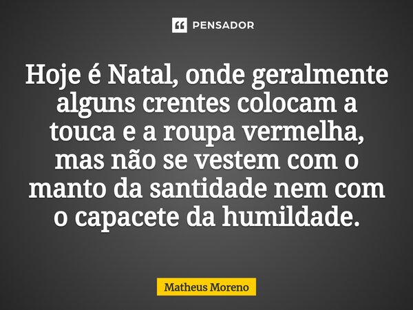 ⁠⁠Hoje é Natal, onde geralmente alguns crentes colocam a touca e a roupa vermelha, mas não se vestem com o manto da santidade nem com o capacete da humildade.... Frase de Matheus Moreno.