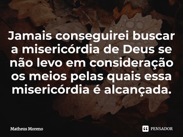 ⁠Jamais conseguirei buscar a misericórdia de Deus se não levo em consideração os meios pelas quais essa misericórdia é alcançada.... Frase de Matheus Moreno.