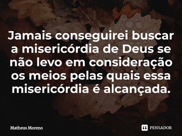 ⁠Jamais conseguirei buscar a misericórdia de Deus se não levo em consideração os meios pelas quais essa misericórdia é alcançada.... Frase de Matheus Moreno.