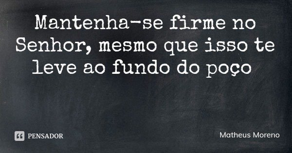 Mantenha-se firme no Senhor, mesmo que isso te leve ao fundo do poço... Frase de Matheus Moreno.