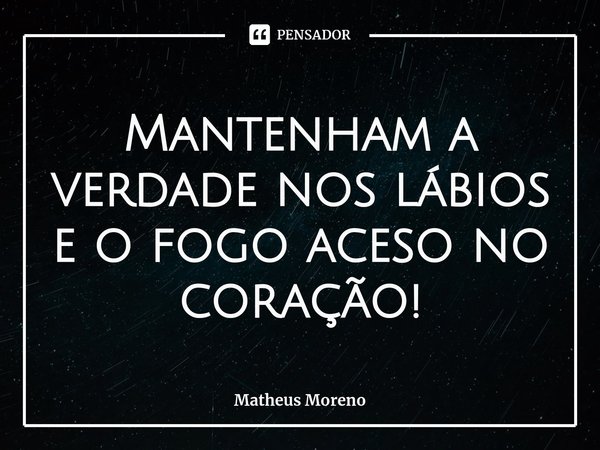 ⁠⁠Mantenham a verdade nos lábios e o fogo aceso no coração!... Frase de Matheus Moreno.