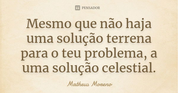 Mesmo que não haja uma solução terrena para o teu problema, a uma solução celestial.... Frase de Matheus Moreno.