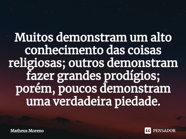 Muitos demonstram um alto conhecimento das coisas religiosas; outros demonstram fazer grandes prodígios; porém, poucos demonstram uma verdadeira piedade.... Frase de Matheus Moreno.